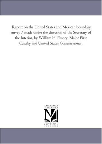 Cover for Michigan Historical Reprint Series · Report on the United States and Mexican Boundary Survey / Made Under the Direction of the Secretary of the Interior, by William H. Emory, Major First ... United States Commissioner.: Vol. 2, Part 2 (Paperback Book) (2006)