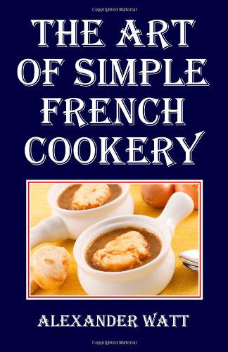 The Art of Simple French Cookery - Alexander Watt - Books - CreateSpace Independent Publishing Platf - 9781438281377 - November 23, 2012