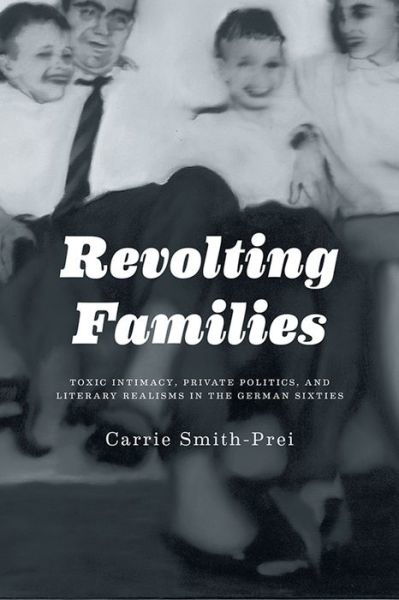 Cover for Carrie Smith · Revolting Families: Toxic Intimacy, Private Politics, and Literary Realisms in the German Sixties (Hardcover bog) (2013)