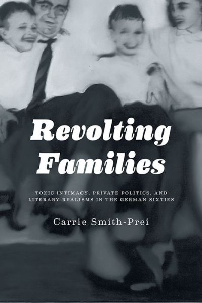 Revolting Families: Toxic Intimacy, Private Politics, and Literary Realisms in the German Sixties - Carrie Smith - Books - University of Toronto Press - 9781442646377 - September 24, 2013