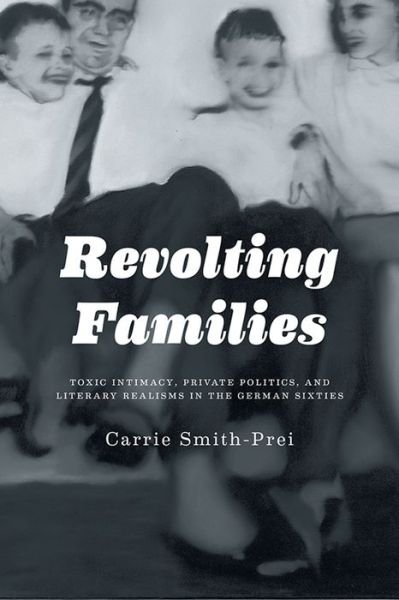 Cover for Carrie Smith · Revolting Families: Toxic Intimacy, Private Politics, and Literary Realisms in the German Sixties (Inbunden Bok) (2013)
