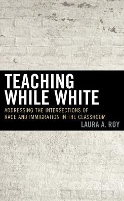 Cover for Laura A. Roy · Teaching While White: Addressing the Intersections of Race and Immigration in the Classroom (Hardcover Book) (2018)