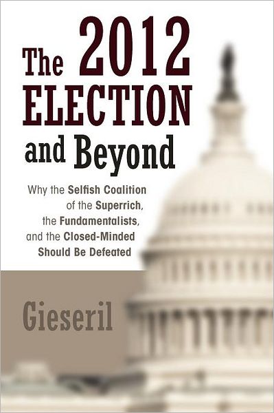 Cover for Gieseril Gieseril · The 2012 Election and Beyond: Why the Selfish Coalition of the Superrich, the Fundamentalists, and the Closed-minded Should Be Defeated (Pocketbok) (2012)