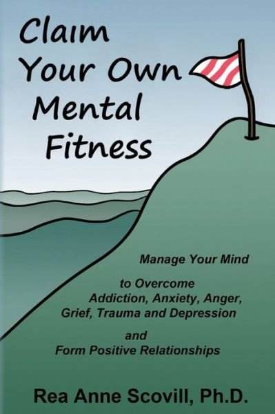 Cover for Rea Anne Scovill Ph D · Claim Your Own Mental Fitness: Manage Your Mind to Overcome Addiction, Anxiety, Anger, Grief, Trauma &amp; Depression and Form Positive Relationships (Taschenbuch) (2013)