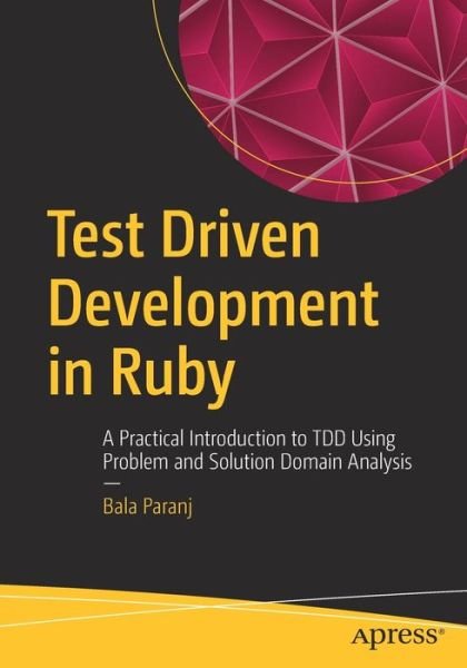 Cover for Bala Paranj · Test Driven Development in Ruby: A Practical Introduction to TDD Using Problem and Solution Domain Analysis (Paperback Book) [1st edition] (2017)
