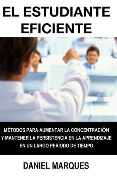 Cover for Daniel Marques · El Estudiante Eficiente: Metodos Para Aumentar La Concentracion Y Mantener La Persistencia en La Aprendizaje en Un Largo Periodo De Tiempo (Pocketbok) (2015)
