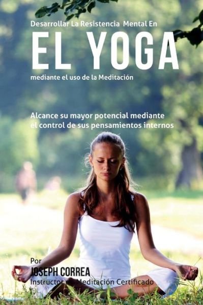 Cover for Correa (Instructor Certificado en Medita · Desarrollar La Resistencia Mental en El Yoga Mediante El Uso De La Meditacion: Alcance Su Mayor Potencial Mediante El Control De Sus Pensamientos Inte (Pocketbok) (2015)