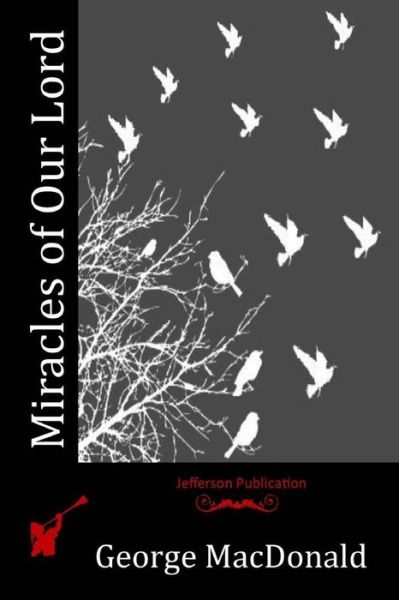 Miracles of Our Lord - George Macdonald - Books - Createspace - 9781514297377 - June 9, 2015