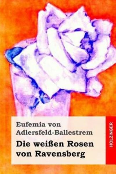 Die weißen Rosen von Ravensberg - Eufemia von Adlersfeld-Ballestrem - Kirjat - Createspace Independent Publishing Platf - 9781523376377 - keskiviikko 13. tammikuuta 2016
