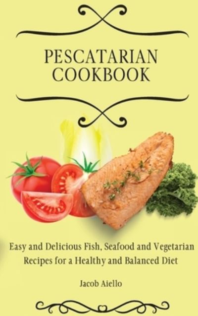 Cover for Jacob Aiello · Pescatarian Cookbook: Easy and Delicious Fish, Seafood and Vegetarian Recipes for a Healthy and Balanced Diet (Hardcover Book) (2021)