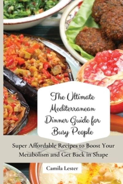 Cover for Camila Lester · The Ultimate Mediterranean Dinner Guide for Busy People: Super Affordable Recipes to Boost Your Metabolism and Get Back in Shape (Paperback Book) (2021)