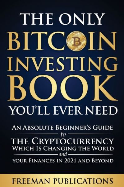 Cover for Freeman Publications · The Only Bitcoin Investing Book You'll Ever Need: An Absolute Beginner's Guide to the Cryptocurrency Which Is Changing the World and Your Finances in 2021 and Beyond (Taschenbuch) (2021)