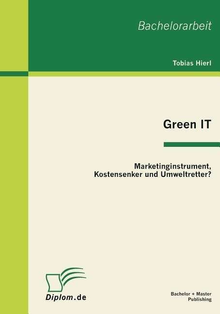 Green IT: Marketinginstrument, Kostensenker und Umweltretter? - Tobias Hierl - Books - Bachelor + Master Publishing - 9783863410377 - February 10, 2011