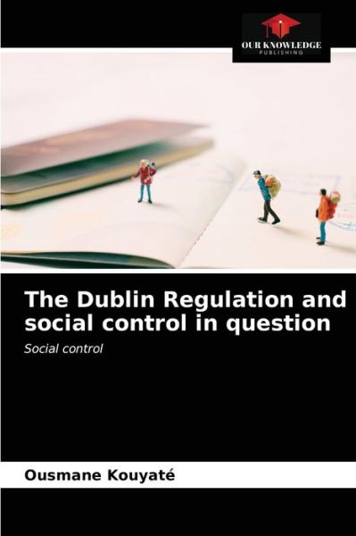 The Dublin Regulation and social control in question - Ousmane Kouyate - Books - Our Knowledge Publishing - 9786203639377 - April 20, 2021
