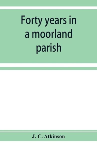 Forty years in a moorland parish; reminiscences and researches in Danby in Cleveland - J C Atkinson - Books - Alpha Edition - 9789353928377 - December 10, 2019