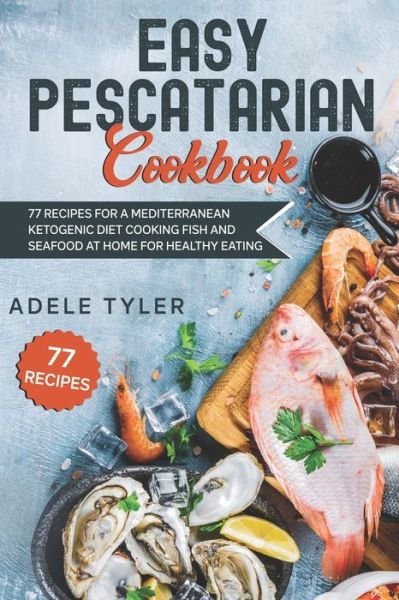 Cover for Tyler Adele Tyler · Easy Pescatarian Cookbook: 77 Recipes For A Mediterranean Ketogenic Diet Cooking Fish And Seafood At Home For Healthy Eating (Pocketbok) (2021)