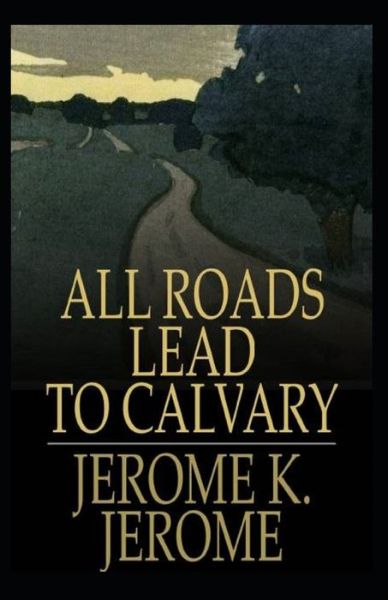 Cover for Jerome Klapka Jerome · All Roads Lead to Calvary Annotated (Taschenbuch) (2021)