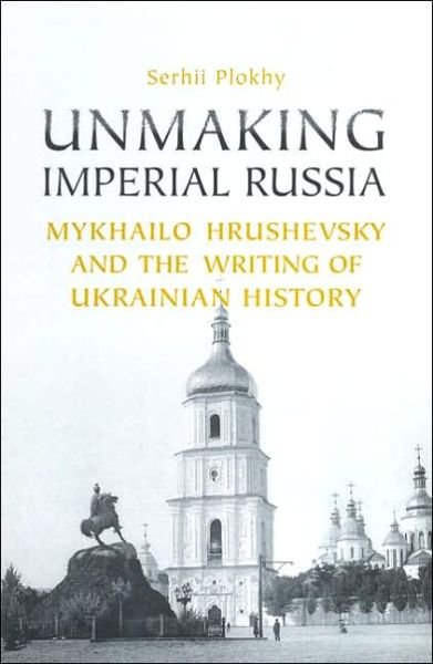 Cover for Serhii Plokhy · Unmaking Imperial Russia: Mykhailo Hrushevsky and the Writing of Ukrainian History (Hardcover Book) (2005)