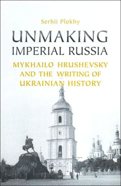 Cover for Serhii Plokhy · Unmaking Imperial Russia: Mykhailo Hrushevsky and the Writing of Ukrainian History (Inbunden Bok) (2005)