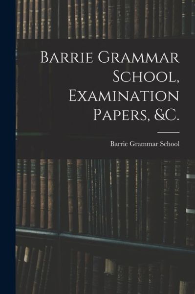 Cover for Barrie Grammar School (Ont ) · Barrie Grammar School, Examination Papers, &amp;c. [microform] (Paperback Book) (2021)