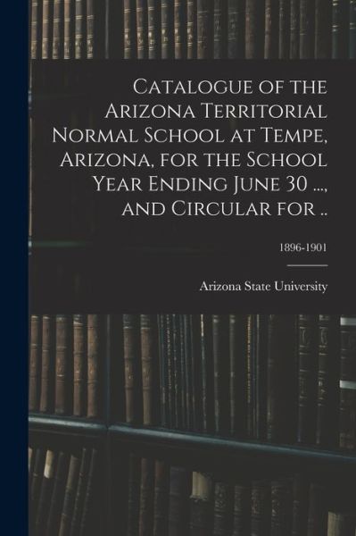 Cover for Arizona State University · Catalogue of the Arizona Territorial Normal School at Tempe, Arizona, for the School Year Ending June 30 ..., and Circular for ..; 1896-1901 (Paperback Book) (2021)