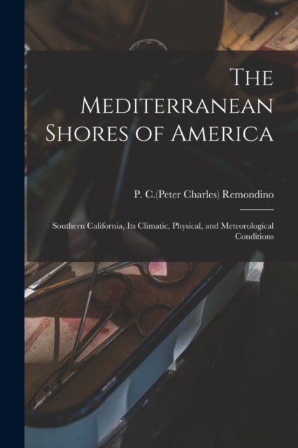 The Mediterranean Shores of America: Southern California, Its Climatic, Physical, and Meteorological Conditions - P C (Peter Charles) 1846- Remondino - Books - Legare Street Press - 9781015115378 - September 10, 2021
