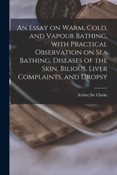 Cover for Sir Arthur Clarke · An Essay on Warm, Cold, and Vapour Bathing, With Practical Observation on Sea Bathing, Diseases of the Skin, Bilious, Liver Complaints, and Dropsy (Paperback Book) (2021)