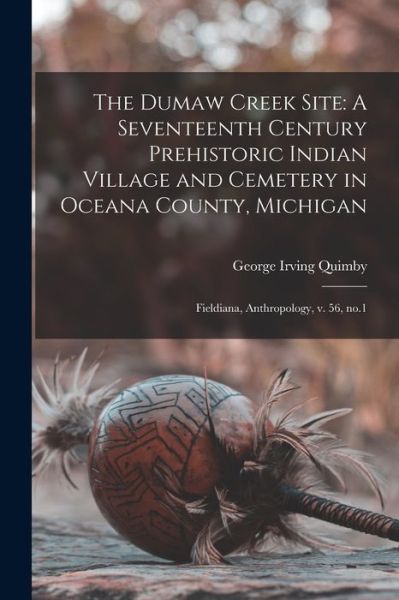 Cover for George Irving Quimby · Dumaw Creek Site : A Seventeenth Century Prehistoric Indian Village and Cemetery in Oceana County, Michigan (Book) (2022)