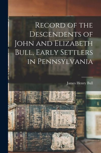 Cover for James Henry Bull · Record of the Descendents of John and Elizabeth Bull, Early Settlers in Pennsylvania (Book) (2022)