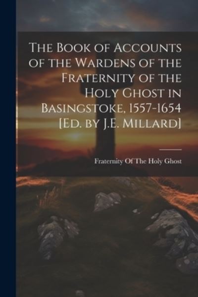 Cover for Fraternity of the Holy Ghost · Book of Accounts of the Wardens of the Fraternity of the Holy Ghost in Basingstoke, 1557-1654 [Ed. by J. E. Millard] (Book) (2023)