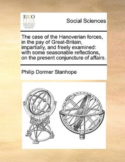 Cover for Philip Dormer Stanhope · The Case of the Hanoverian Forces, in the Pay of Great-britain, Impartially, and Freely Examined: with Some Seasonable Reflections, on the Present Conjunc (Paperback Book) (2010)