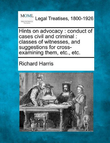 Hints on Advocacy: Conduct of Cases Civil and Criminal : Classes of Witnesses, and Suggestions for Cross-examining Them, Etc., Etc. - Richard Harris - Kirjat - Gale, Making of Modern Law - 9781240126378 - keskiviikko 1. joulukuuta 2010