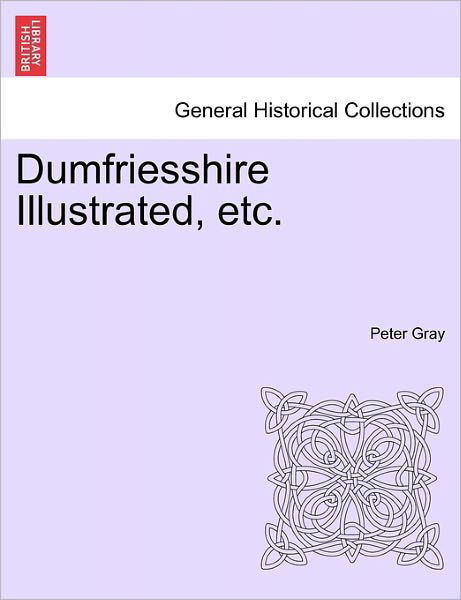 Dumfriesshire Illustrated, Etc. - Peter Gray - Kirjat - British Library, Historical Print Editio - 9781241046378 - lauantai 12. helmikuuta 2011