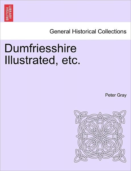Dumfriesshire Illustrated, Etc. - Peter Gray - Bøger - British Library, Historical Print Editio - 9781241046378 - 12. februar 2011