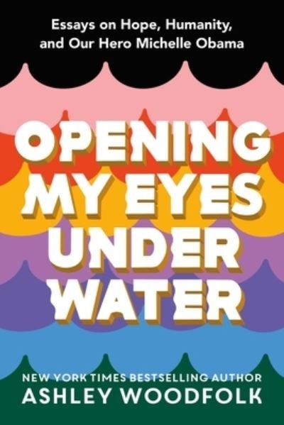 Cover for Ashley Woodfolk · Opening My Eyes Underwater: Essays on Hope, Humanity, and Our Hero Michelle Obama (Hardcover Book) (2022)