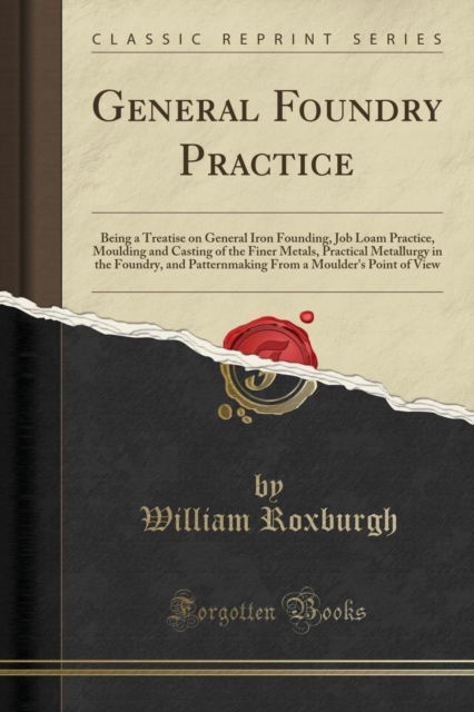 Cover for William Roxburgh · General Foundry Practice : Being a Treatise on General Iron Founding, Job Loam Practice, Moulding and Casting of the Finer Metals, Practical Metallurgy in the Foundry, and Patternmaking from a Moulder (Paperback Book) (2018)