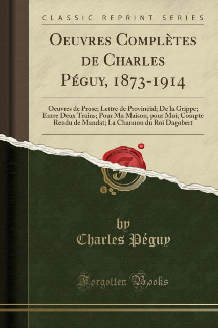 Cover for Charles Peguy · Oeuvres Completes de Charles Peguy, 1873-1914 : Oeuvres de Prose; Lettre de Provincial; de la Grippe; Entre Deux Trains; Pour Ma Maison, Pour Moi; Compte Rendu de Mandat; La Channon Du Roi Dagobert (C (Paperback Book) (2018)