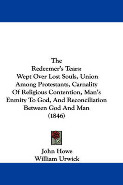 The Redeemer's Tears: Wept over Lost Souls, Union Among Protestants, Carnality of Religious Contention, Man's Enmity to God, and Reconciliat - John Howe - Książki - Kessinger Publishing - 9781437319378 - 26 listopada 2008