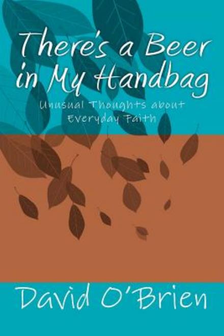 There's a Beer in My Handbag: Unusual Thoughts About Everyday Faith - David M. O'brien - Books - CreateSpace Independent Publishing Platf - 9781469987378 - February 18, 2012