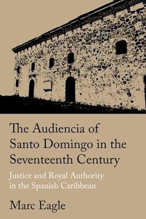 Cover for Marc Eagle · The Audiencia of Santo Domingo in the Seventeenth Century: Justice and Royal Authority in the Spanish Caribbean (Hardcover Book) (2025)