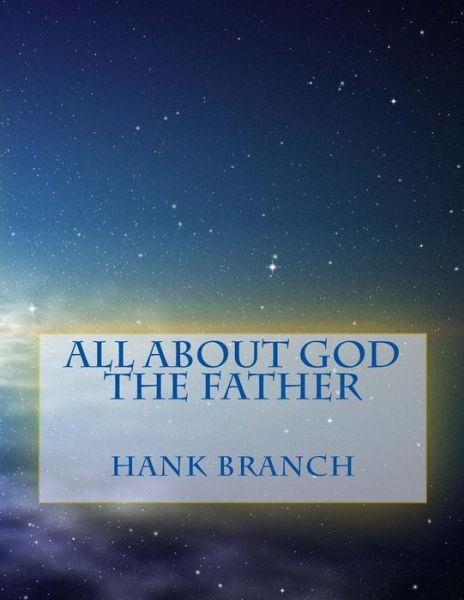 All About God the Father: God the Father - Hank Branch - Kirjat - Createspace - 9781500484378 - lauantai 12. heinäkuuta 2014