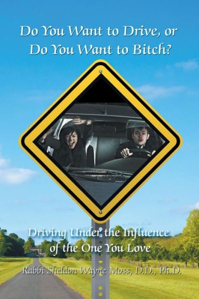Do You Want to Drive, or Do You Want to Bitch? Driving Under the Influence of the One You Love - Ph D Rabbi Sheldon Wayne Moss D D - Books - Strategic Book Publishing & Rights Agenc - 9781628575378 - February 7, 2014