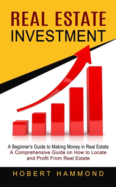 Real Estate Investment: A Beginner's Guide to Making Money in Real Estate (A Comprehensive Guide on How to Locate and Profit From Real Estate) - Hobert Hammond - Books - Jackson Denver - 9781774852378 - October 16, 2021