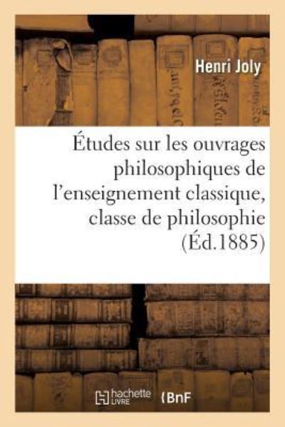 Etudes Sur Les Ouvrages Philosophiques de l'Enseignement Classique, Classe de Philosophie - Henri Joly - Books - Hachette Livre - BNF - 9782013585378 - December 1, 2016