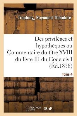 Cover for Raymond Théodore Troplong · Des Privileges Et Hypotheques Ou Commentaire Du Titre XVIII Du Livre III Du Code Civil. Tome 4 (Paperback Book) (2018)