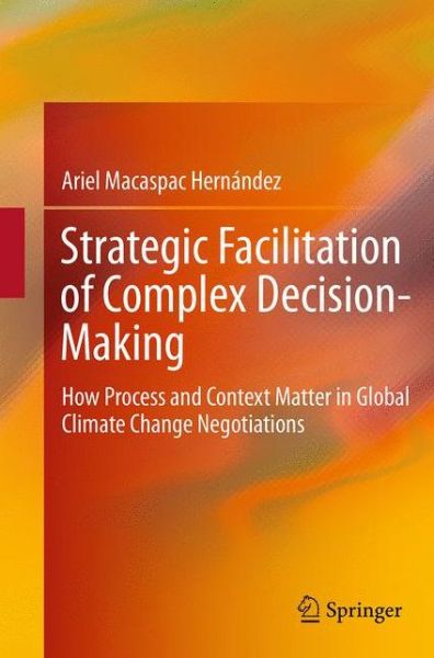 Ariel Macaspac Hernandez · Strategic Facilitation of Complex Decision-Making: How Process and Context Matter in Global Climate Change Negotiations (Pocketbok) [Softcover reprint of the original 1st ed. 2014 edition] (2016)