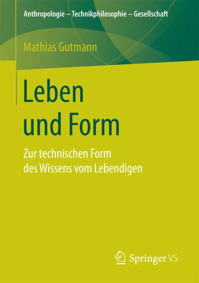 Cover for Mathias Gutmann · Leben Und Form: Zur Technischen Form Des Wissens Vom Lebendigen - Anthropologie - Technikphilosophie - Gesellschaft (Paperback Book) [1. Aufl. 2017 edition] (2017)