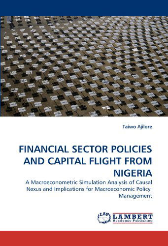 Cover for Taiwo Ajilore · Financial Sector Policies and Capital Flight from Nigeria: a Macroeconometric Simulation Analysis of Causal Nexus and Implications for Macroeconomic Policy  Management (Pocketbok) (2010)