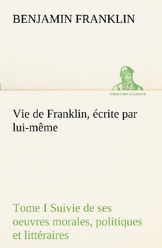 Cover for Benjamin Franklin · Vie De Franklin, Écrite Par Lui-même - Tome I Suivie De Ses Oeuvres Morales, Politiques et Littéraires (Tredition Classics) (French Edition) (Pocketbok) [French edition] (2012)