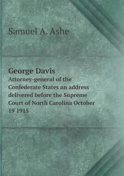 Cover for Samuel a Ashe · George Davis Attorney-general of the Confederate States an Address Delivered Before the Supreme Court of North Carolina October 19 1915 (Paperback Book) (2015)